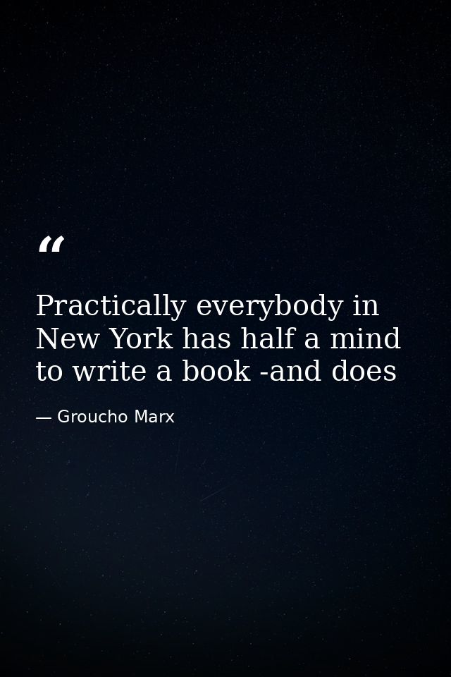 Practically everybody in New York has half a mind to write a book -and does — Groucho Marx