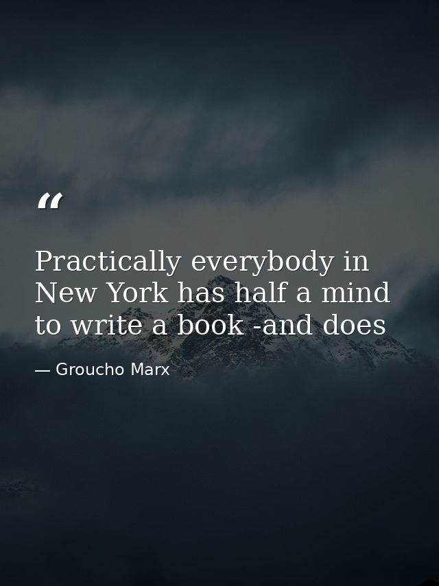 Practically everybody in New York has half a mind to write a book -and does — Groucho Marx