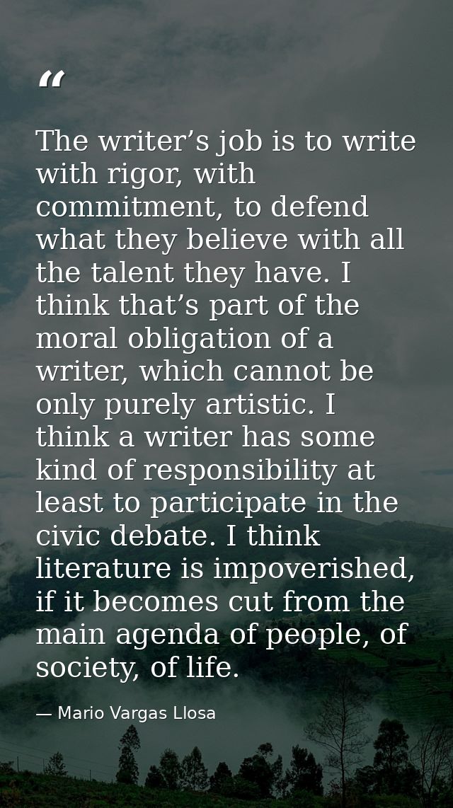 The writer’s job is to write with rigor, with commitment, to defend what they believe with all the talent they have. I t — Mario Vargas Llosa