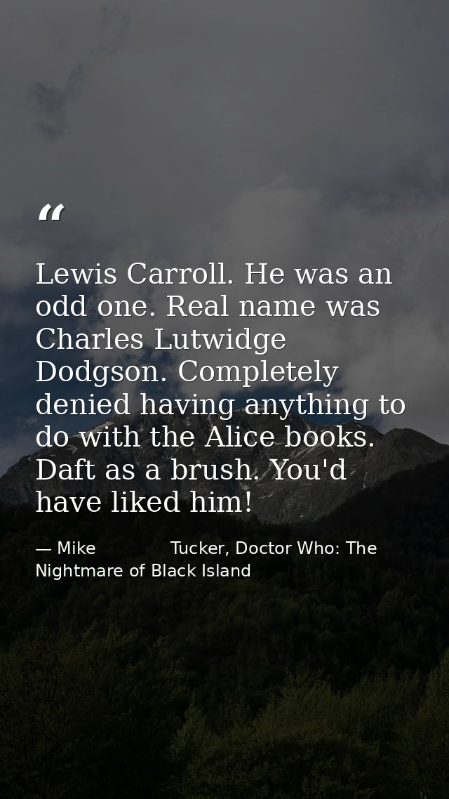 Lewis Carroll. He was an odd one. Real name was Charles Lutwidge Dodgson. Completely denied having anything to do with t — Mike              Tucker, Doctor Who: The Nightmare of Black Island