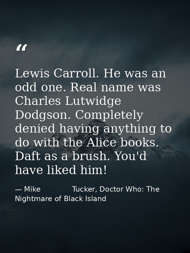 Lewis Carroll. He was an odd one. Real name was Charles Lutwidge Dodgson. Completely denied having anything to do with t — Mike              Tucker, Doctor Who: The Nightmare of Black Island