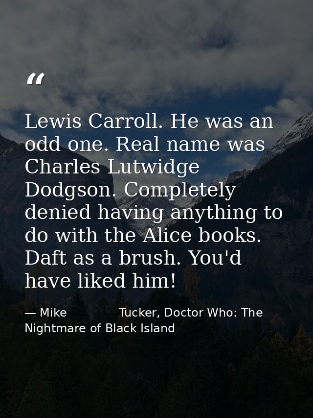 Lewis Carroll. He was an odd one. Real name was Charles Lutwidge Dodgson. Completely denied having anything to do with t — Mike              Tucker, Doctor Who: The Nightmare of Black Island