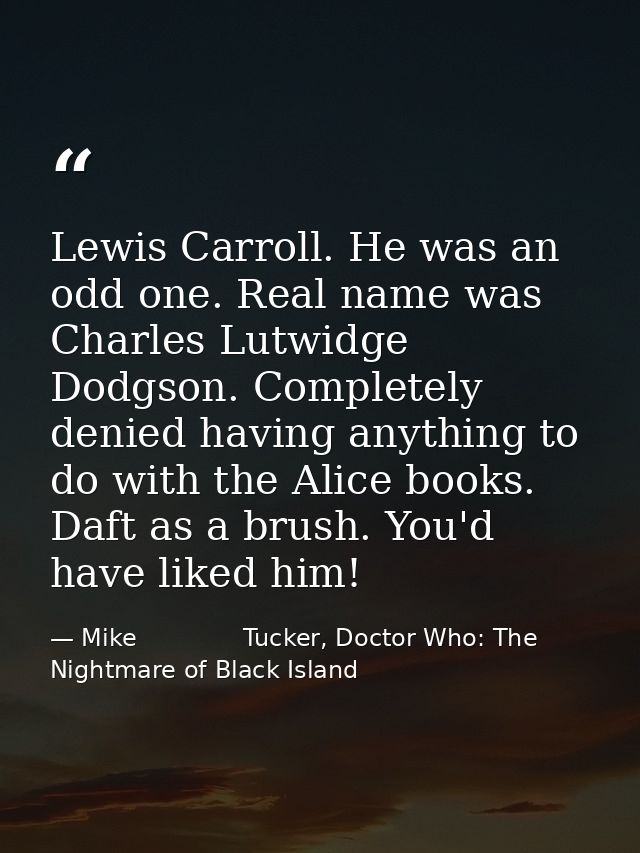 Lewis Carroll. He was an odd one. Real name was Charles Lutwidge Dodgson. Completely denied having anything to do with t — Mike              Tucker, Doctor Who: The Nightmare of Black Island