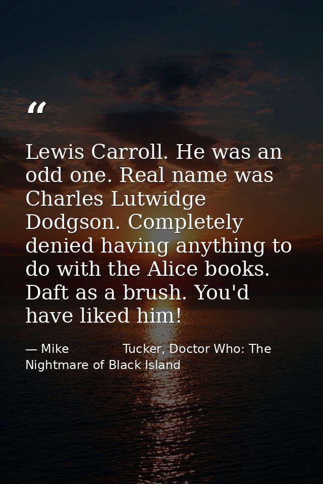 Lewis Carroll. He was an odd one. Real name was Charles Lutwidge Dodgson. Completely denied having anything to do with t — Mike              Tucker, Doctor Who: The Nightmare of Black Island