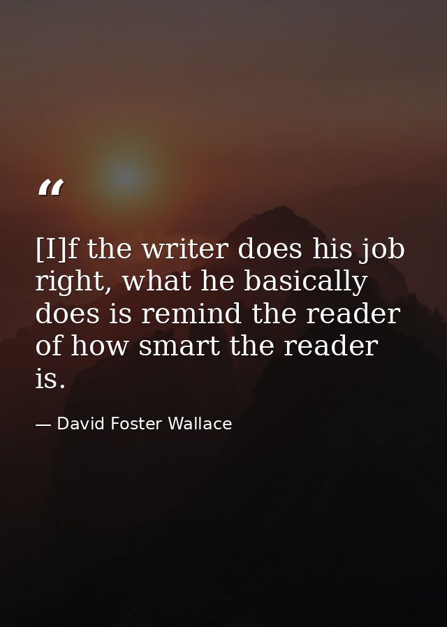 [I]f the writer does his job right, what he basically does is remind the reader of how smart the reader is. — David Foster Wallace