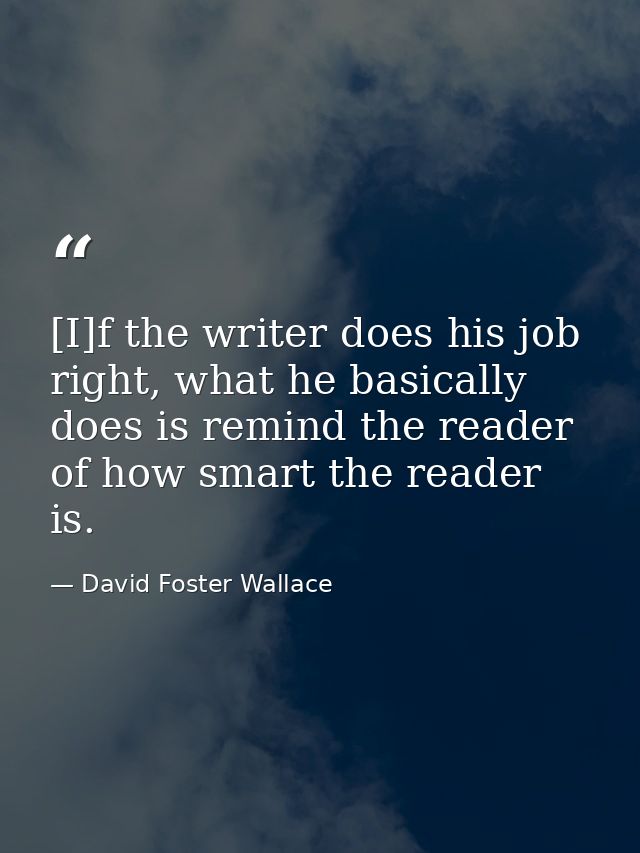 [I]f the writer does his job right, what he basically does is remind the reader of how smart the reader is. — David Foster Wallace