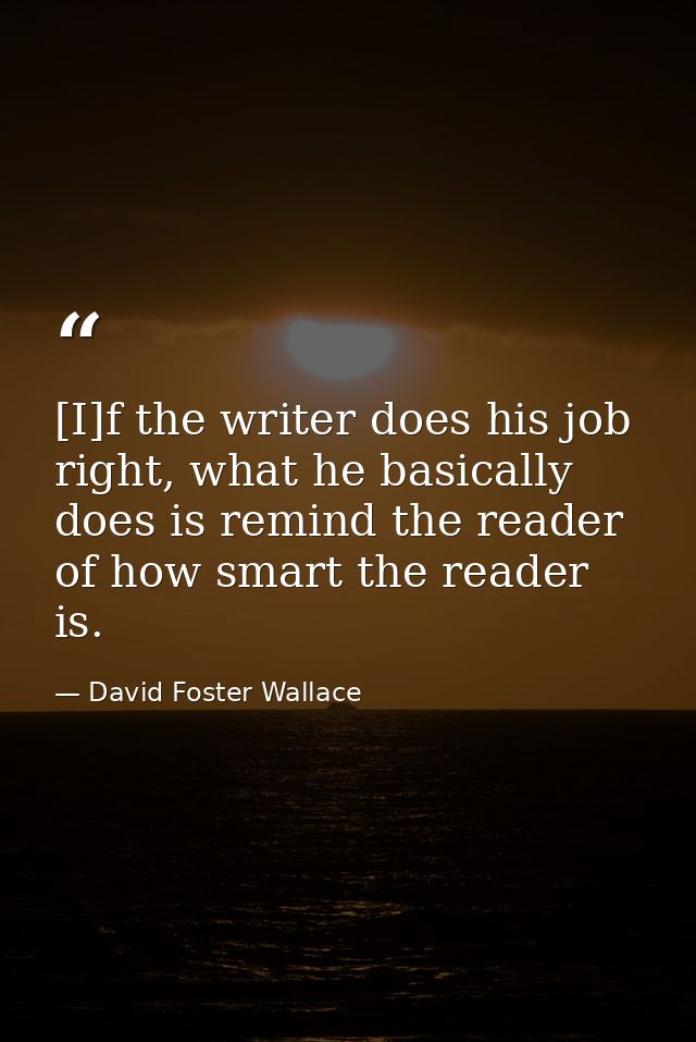 [I]f the writer does his job right, what he basically does is remind the reader of how smart the reader is. — David Foster Wallace