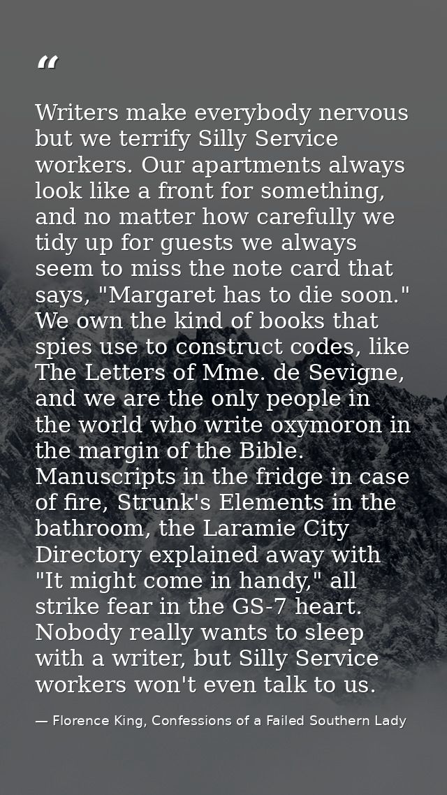 Writers make everybody nervous but we terrify Silly Service workers. Our apartments always look like a front for somethi — Florence King, Confessions of a Failed Southern Lady
