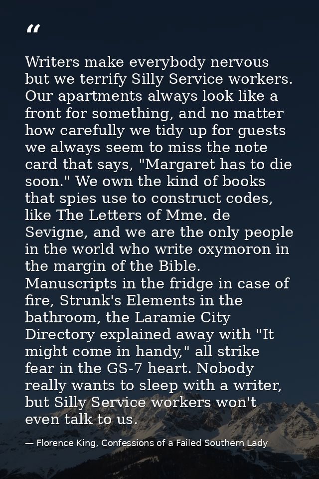 Writers make everybody nervous but we terrify Silly Service workers. Our apartments always look like a front for somethi — Florence King, Confessions of a Failed Southern Lady
