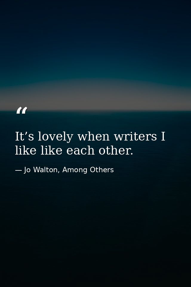 It’s lovely when writers I like like each other. — Jo Walton, Among Others
