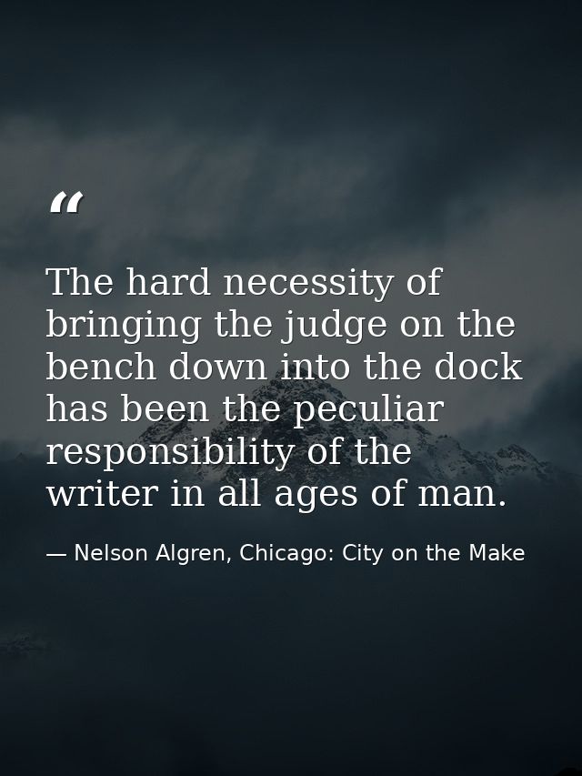The hard necessity of bringing the judge on the bench down into the dock has been the peculiar responsibility of the wri — Nelson Algren, Chicago: City on the Make