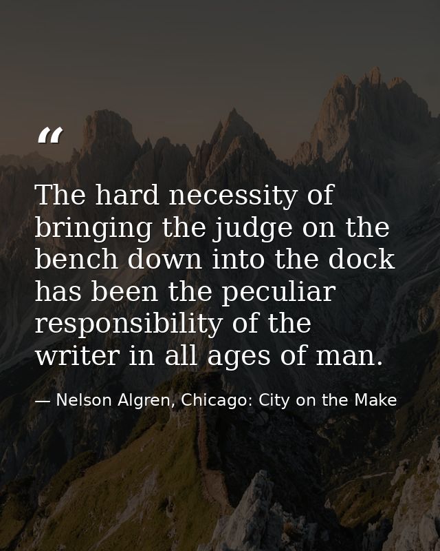 The hard necessity of bringing the judge on the bench down into the dock has been the peculiar responsibility of the wri — Nelson Algren, Chicago: City on the Make