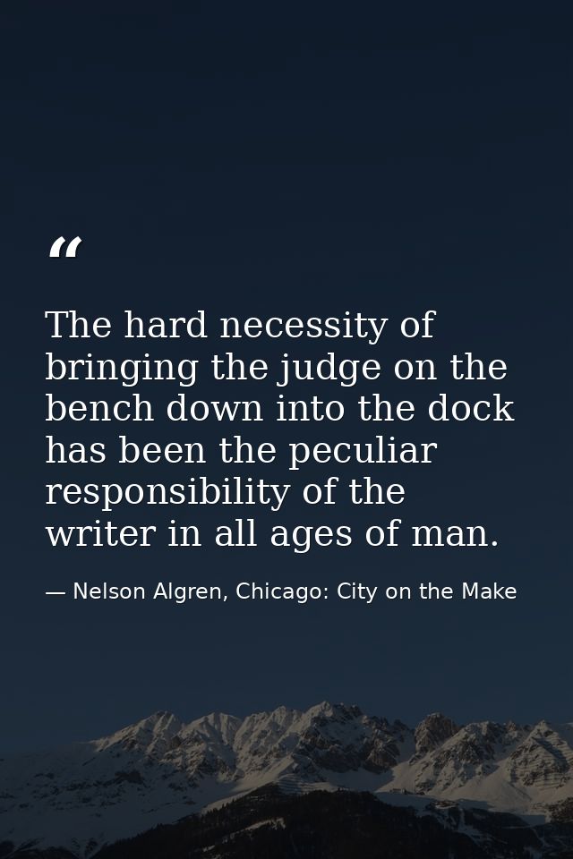 The hard necessity of bringing the judge on the bench down into the dock has been the peculiar responsibility of the wri — Nelson Algren, Chicago: City on the Make