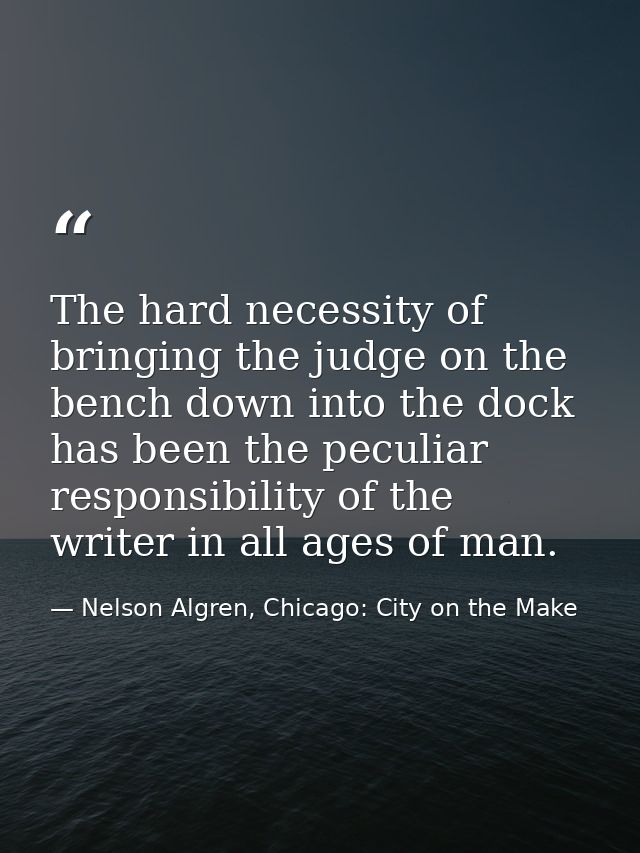 The hard necessity of bringing the judge on the bench down into the dock has been the peculiar responsibility of the wri — Nelson Algren, Chicago: City on the Make