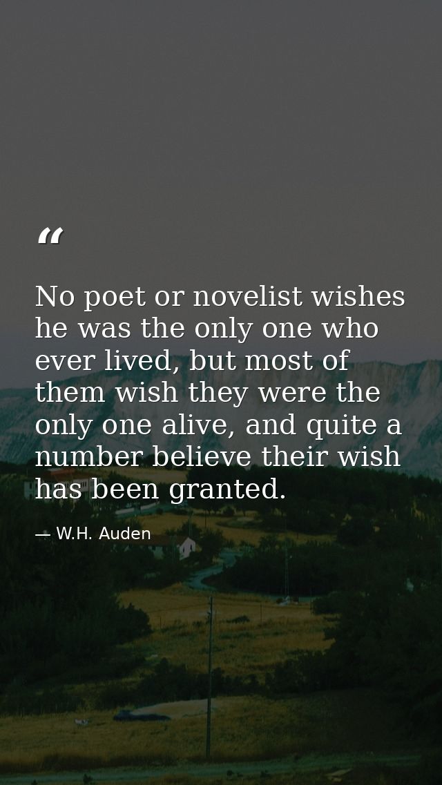 No poet or novelist wishes he was the only one who ever lived, but most of them wish they were the only one alive, and q — W.H. Auden