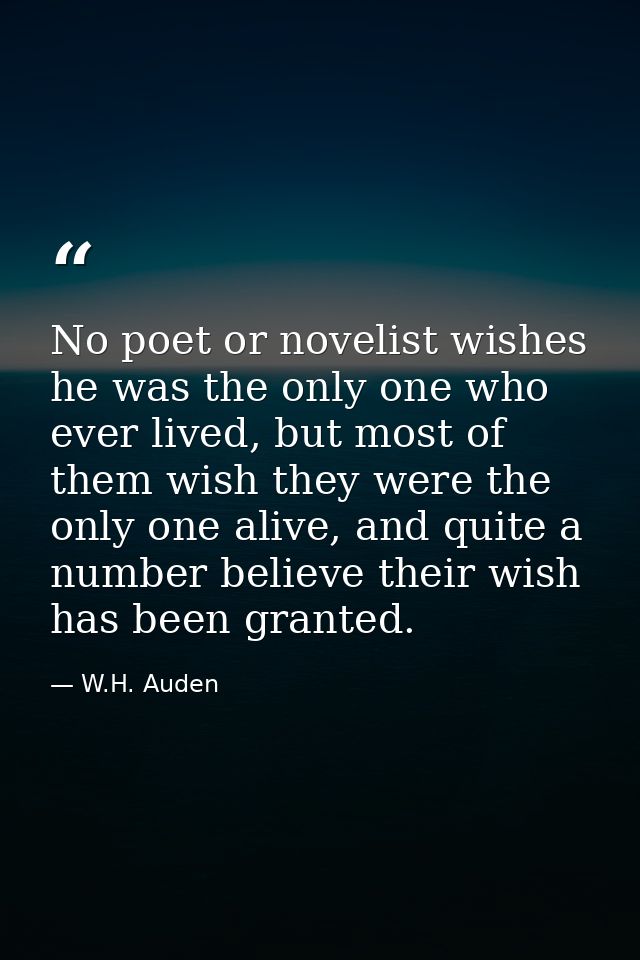 No poet or novelist wishes he was the only one who ever lived, but most of them wish they were the only one alive, and q — W.H. Auden