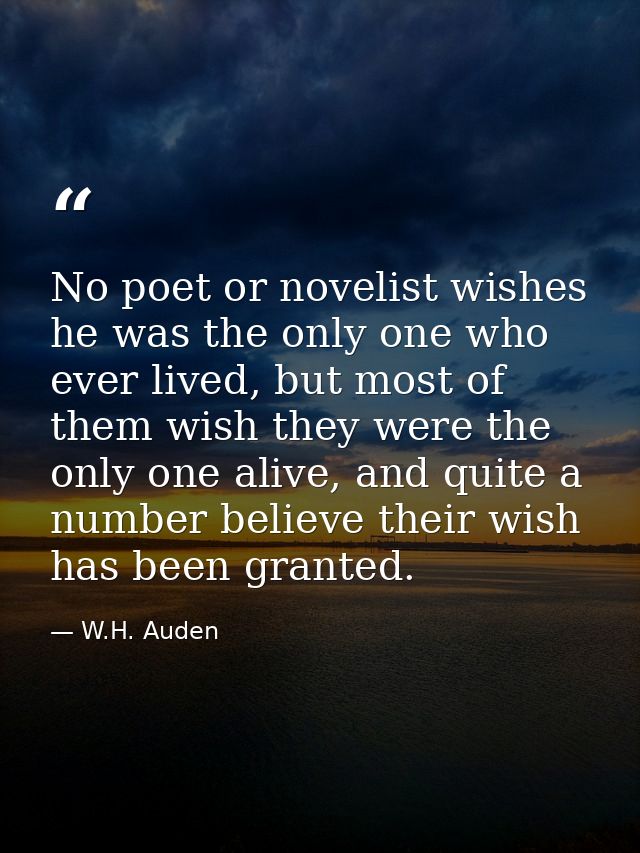 No poet or novelist wishes he was the only one who ever lived, but most of them wish they were the only one alive, and q — W.H. Auden