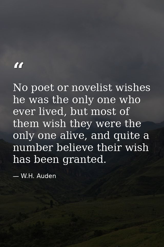 No poet or novelist wishes he was the only one who ever lived, but most of them wish they were the only one alive, and q — W.H. Auden