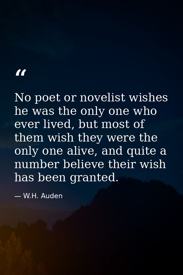 No poet or novelist wishes he was the only one who ever lived, but most of them wish they were the only one alive, and q — W.H. Auden