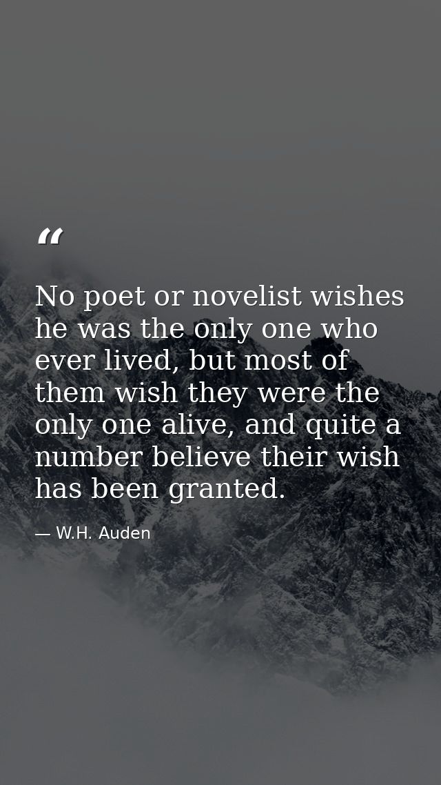 No poet or novelist wishes he was the only one who ever lived, but most of them wish they were the only one alive, and q — W.H. Auden