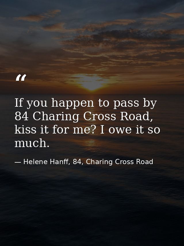 If you happen to pass by 84 Charing Cross Road, kiss it for me? I owe it so much. — Helene Hanff, 84, Charing Cross Road