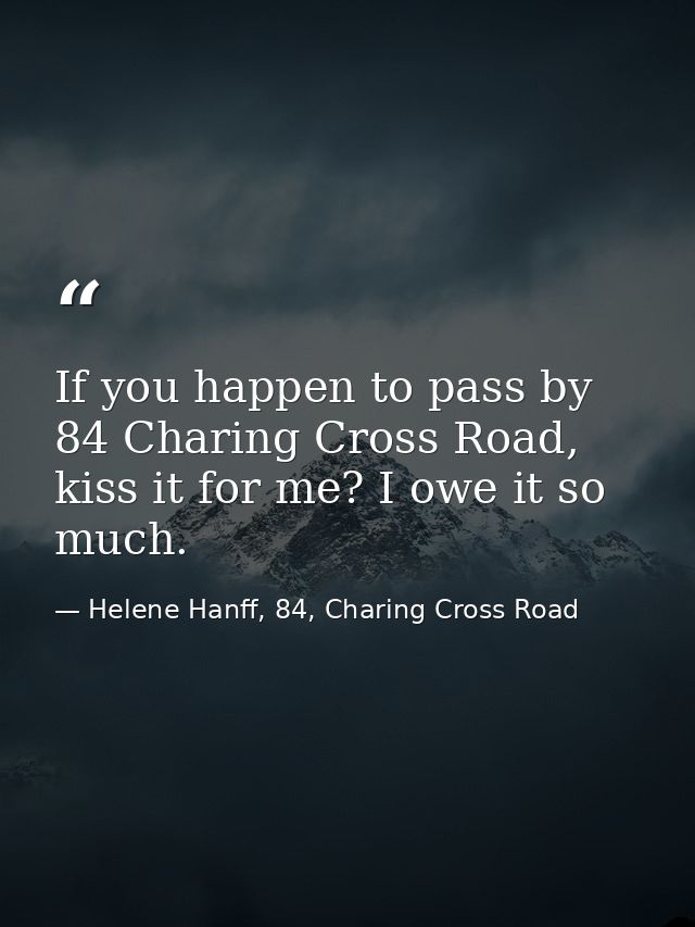 If you happen to pass by 84 Charing Cross Road, kiss it for me? I owe it so much. — Helene Hanff, 84, Charing Cross Road