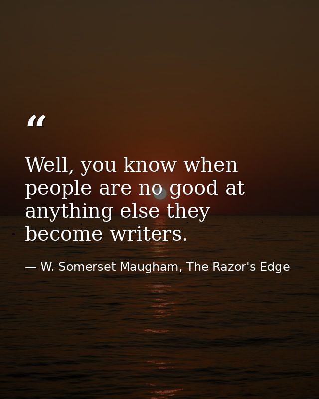 Well, you know when people are no good at anything else they become writers. — W. Somerset Maugham, The Razor's Edge