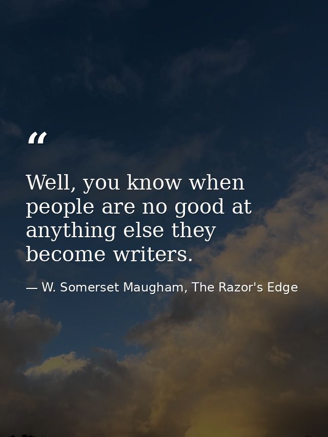 Well, you know when people are no good at anything else they become writers. — W. Somerset Maugham, The Razor's Edge