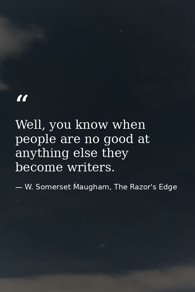 Well, you know when people are no good at anything else they become writers. — W. Somerset Maugham, The Razor's Edge
