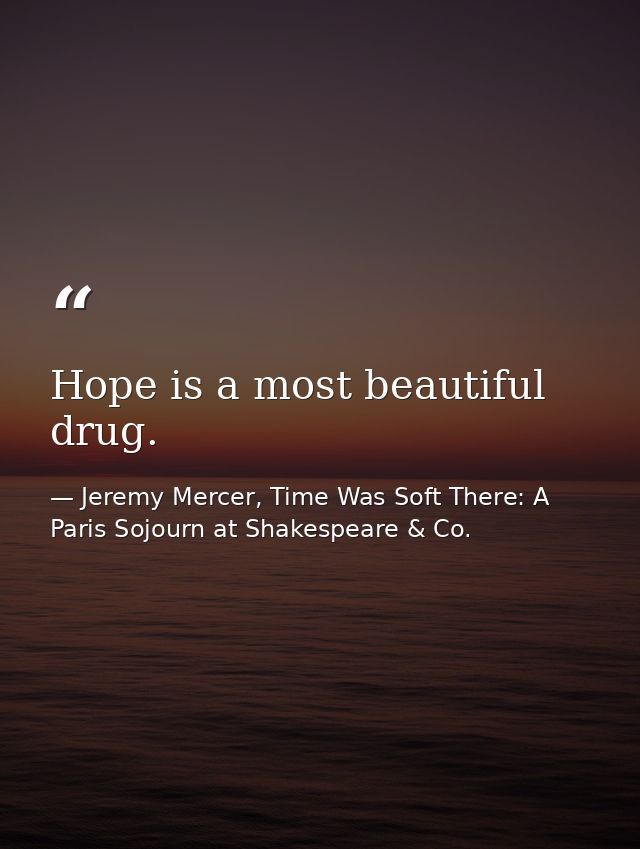 Hope is a most beautiful drug. — Jeremy Mercer, Time Was Soft There: A Paris Sojourn at Shakespeare & Co.