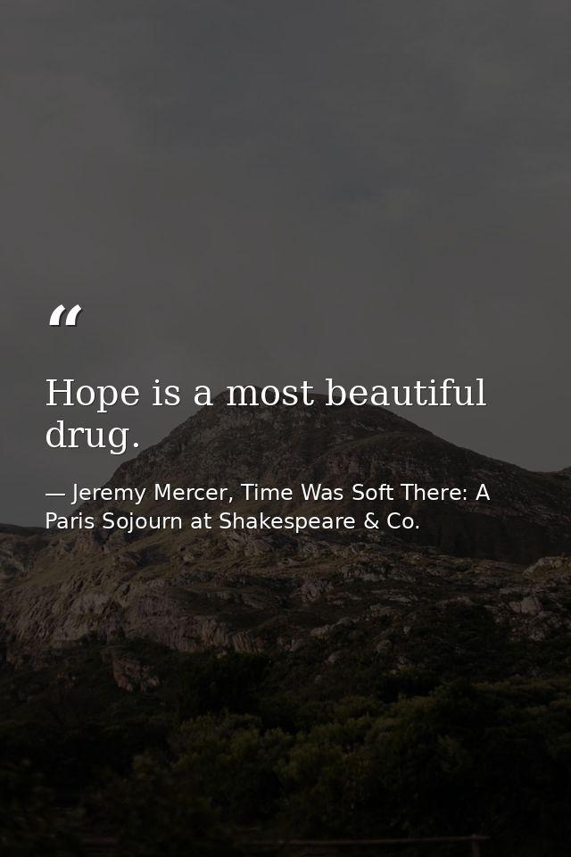 Hope is a most beautiful drug. — Jeremy Mercer, Time Was Soft There: A Paris Sojourn at Shakespeare & Co.
