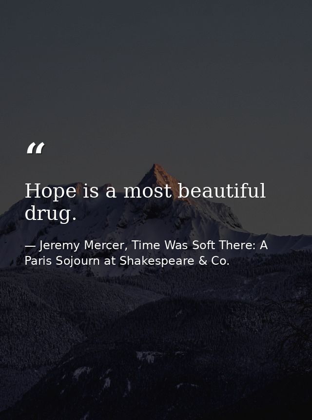 Hope is a most beautiful drug. — Jeremy Mercer, Time Was Soft There: A Paris Sojourn at Shakespeare & Co.