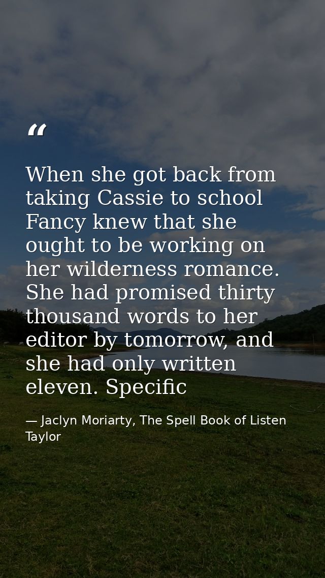 When she got back from taking Cassie to school Fancy knew that she ought to be working on her wilderness romance. She ha — Jaclyn Moriarty, The Spell Book of Listen Taylor
