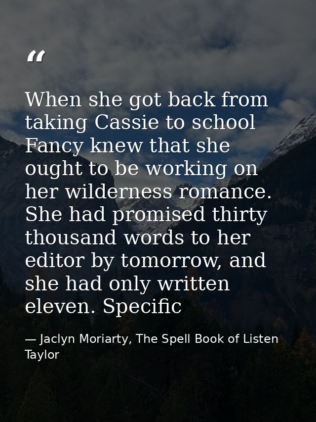 When she got back from taking Cassie to school Fancy knew that she ought to be working on her wilderness romance. She ha — Jaclyn Moriarty, The Spell Book of Listen Taylor