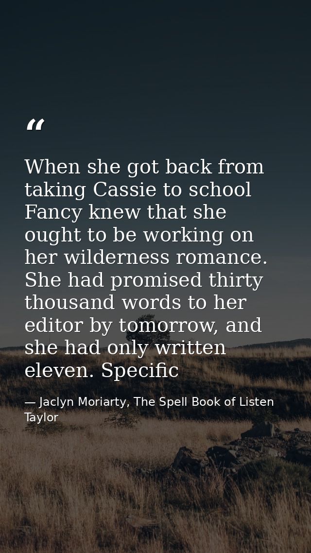 When she got back from taking Cassie to school Fancy knew that she ought to be working on her wilderness romance. She ha — Jaclyn Moriarty, The Spell Book of Listen Taylor