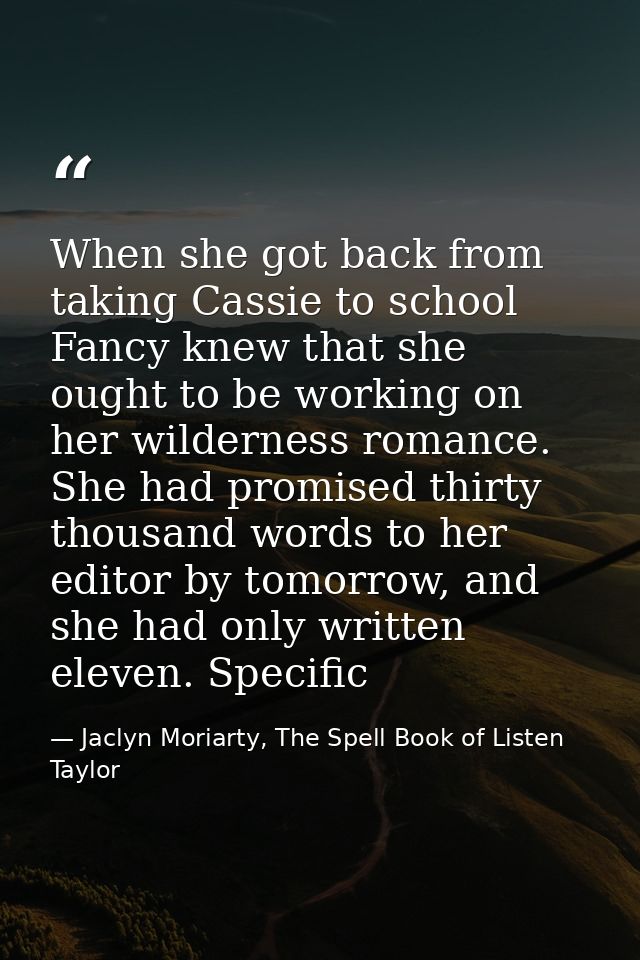 When she got back from taking Cassie to school Fancy knew that she ought to be working on her wilderness romance. She ha — Jaclyn Moriarty, The Spell Book of Listen Taylor