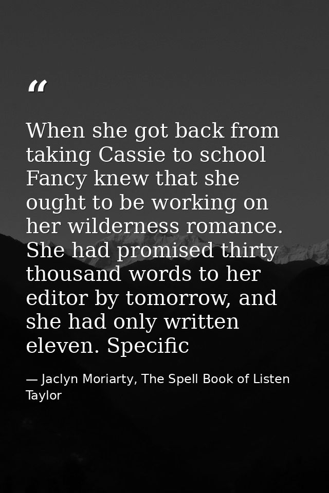 When she got back from taking Cassie to school Fancy knew that she ought to be working on her wilderness romance. She ha — Jaclyn Moriarty, The Spell Book of Listen Taylor