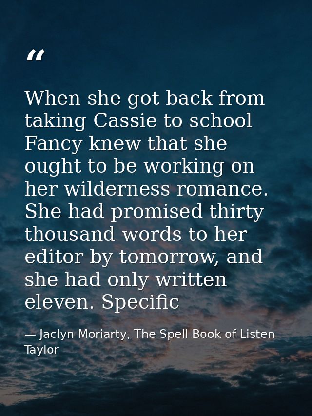 When she got back from taking Cassie to school Fancy knew that she ought to be working on her wilderness romance. She ha — Jaclyn Moriarty, The Spell Book of Listen Taylor