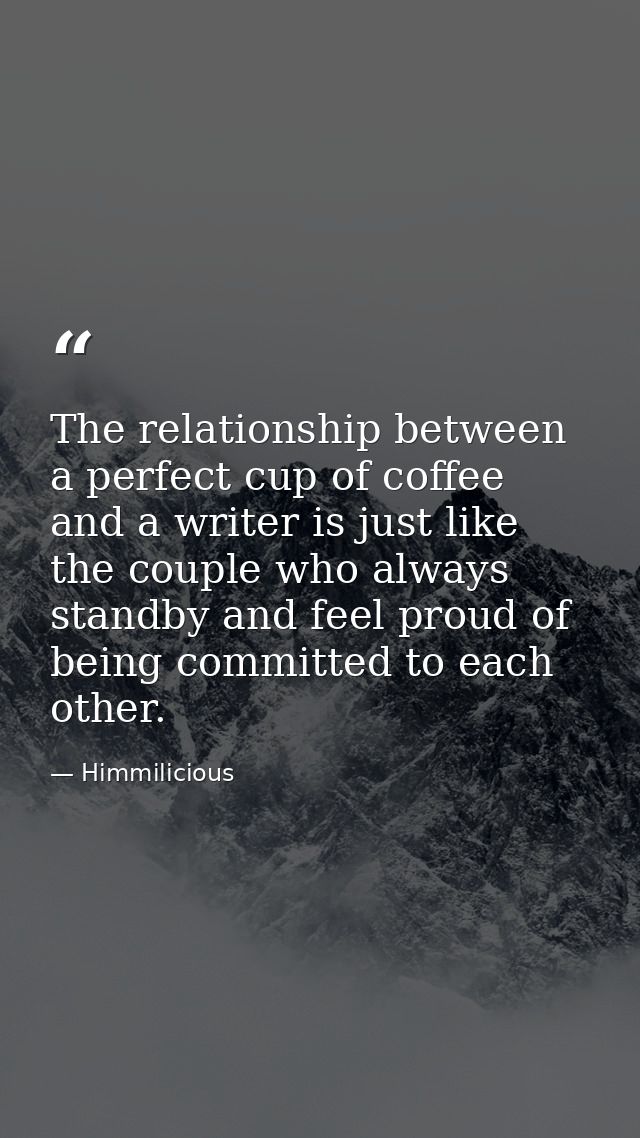 The relationship between a perfect cup of coffee and a writer is just like the couple who always standby and feel proud  — Himmilicious