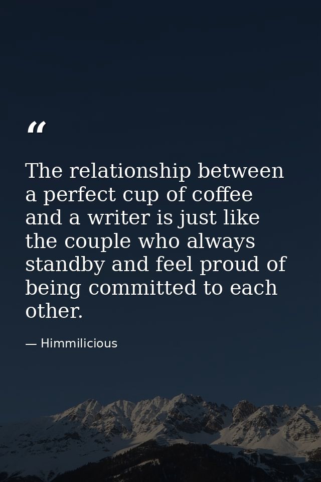 The relationship between a perfect cup of coffee and a writer is just like the couple who always standby and feel proud  — Himmilicious