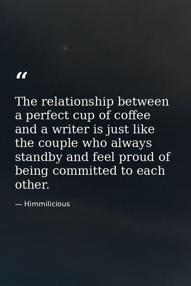 The relationship between a perfect cup of coffee and a writer is just like the couple who always standby and feel proud  — Himmilicious
