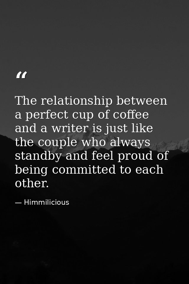 The relationship between a perfect cup of coffee and a writer is just like the couple who always standby and feel proud  — Himmilicious