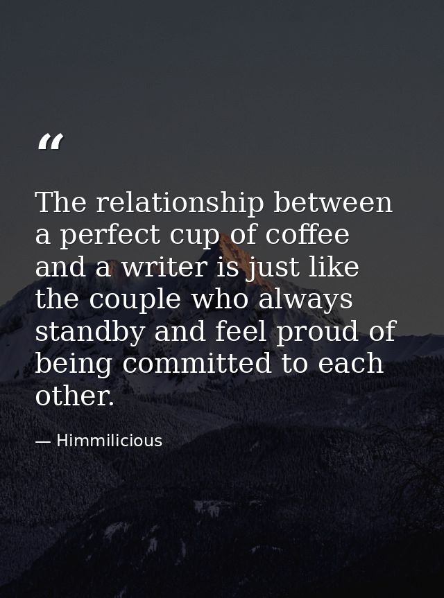The relationship between a perfect cup of coffee and a writer is just like the couple who always standby and feel proud  — Himmilicious