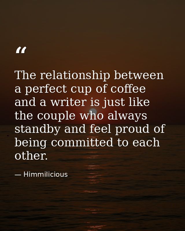 The relationship between a perfect cup of coffee and a writer is just like the couple who always standby and feel proud  — Himmilicious