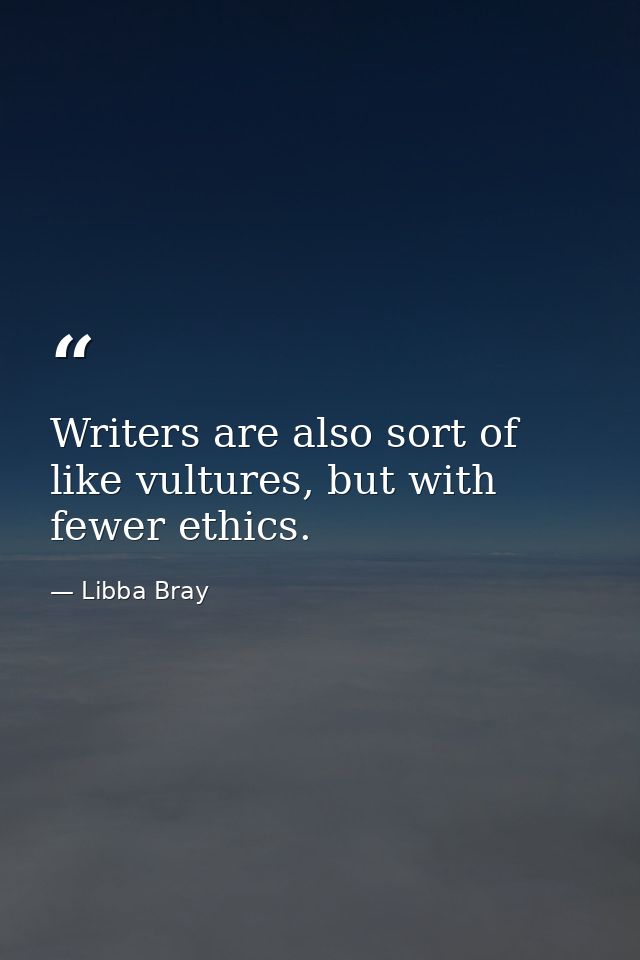 Writers are also sort of like vultures, but with fewer ethics. — Libba Bray