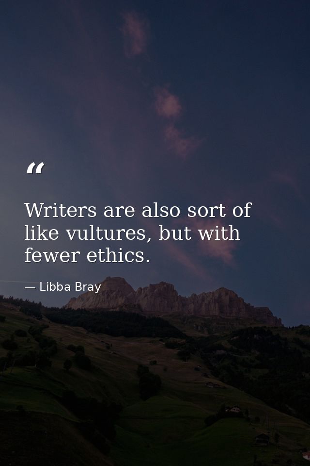 Writers are also sort of like vultures, but with fewer ethics. — Libba Bray