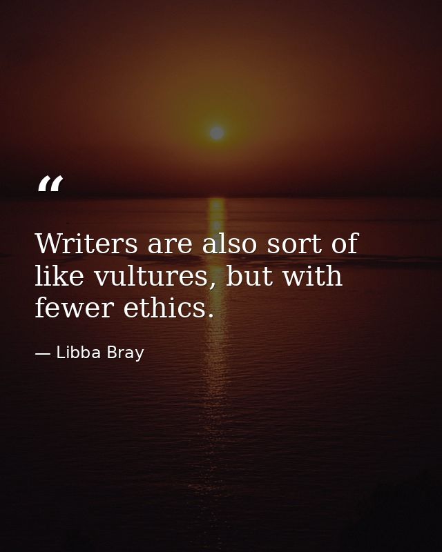 Writers are also sort of like vultures, but with fewer ethics. — Libba Bray