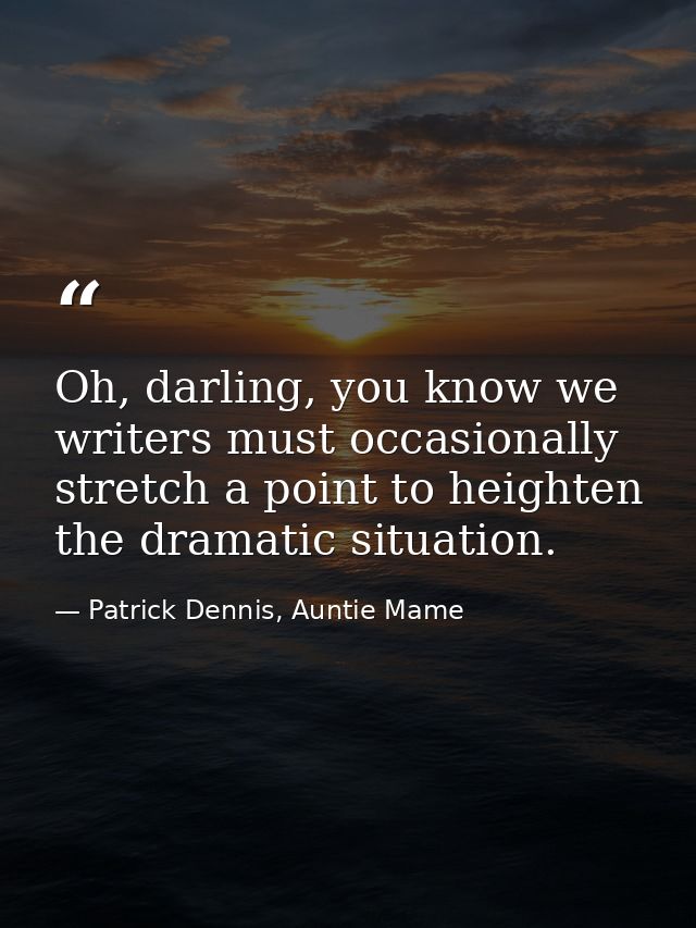 Oh, darling, you know we writers must occasionally stretch a point to heighten the dramatic situation. — Patrick Dennis, Auntie Mame
