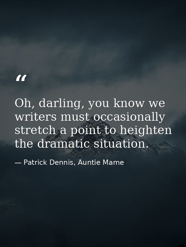 Oh, darling, you know we writers must occasionally stretch a point to heighten the dramatic situation. — Patrick Dennis, Auntie Mame