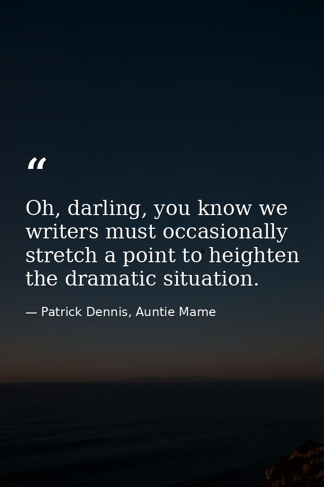 Oh, darling, you know we writers must occasionally stretch a point to heighten the dramatic situation. — Patrick Dennis, Auntie Mame